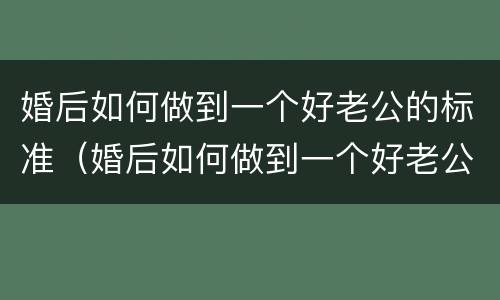 婚后如何做到一个好老公的标准（婚后如何做到一个好老公的标准呢）