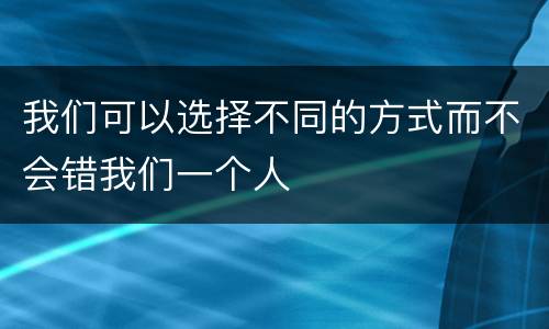 我们可以选择不同的方式而不会错我们一个人