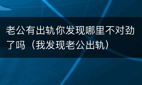 老公有出轨你发现哪里不对劲了吗（我发现老公出轨）