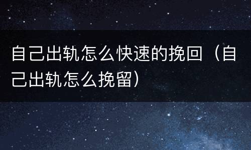 自己出轨怎么快速的挽回（自己出轨怎么挽留）