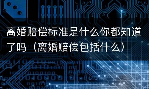 离婚赔偿标准是什么你都知道了吗（离婚赔偿包括什么）