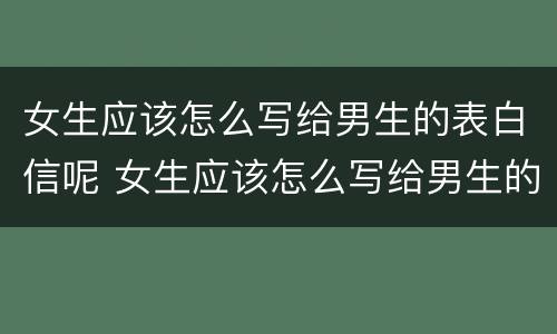 女生应该怎么写给男生的表白信呢 女生应该怎么写给男生的表白信呢英语