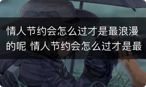 情人节约会怎么过才是最浪漫的呢 情人节约会怎么过才是最浪漫的呢视频