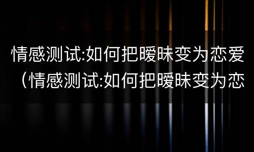 情感测试:如何把暧昧变为恋爱（情感测试:如何把暧昧变为恋爱关系）