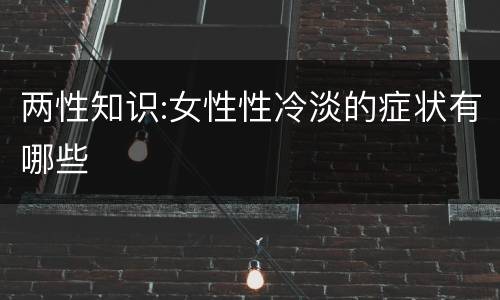 两性知识:女性性冷淡的症状有哪些