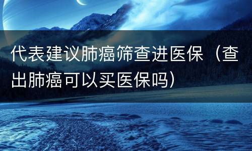 代表建议肺癌筛查进医保（查出肺癌可以买医保吗）