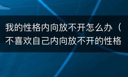 我的性格内向放不开怎么办（不喜欢自己内向放不开的性格）