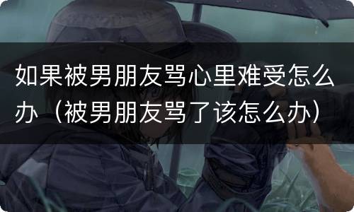 如果被男朋友骂心里难受怎么办（被男朋友骂了该怎么办）