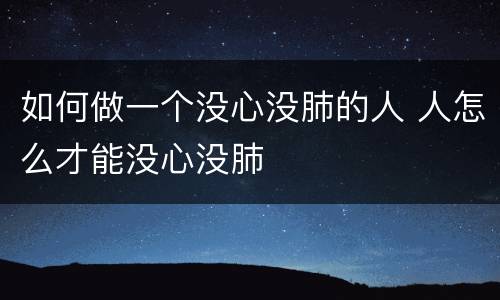 如何做一个没心没肺的人 人怎么才能没心没肺