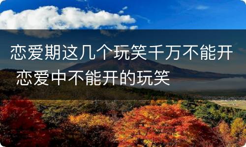 恋爱期这几个玩笑千万不能开 恋爱中不能开的玩笑