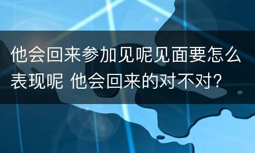 他会回来参加见呢见面要怎么表现呢 他会回来的对不对?