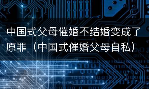中国式父母催婚不结婚变成了原罪（中国式催婚父母自私）