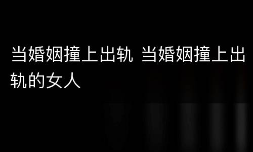 当婚姻撞上出轨 当婚姻撞上出轨的女人