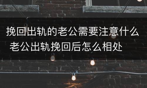 挽回出轨的老公需要注意什么 老公出轨挽回后怎么相处
