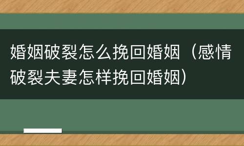 婚姻破裂怎么挽回婚姻（感情破裂夫妻怎样挽回婚姻）