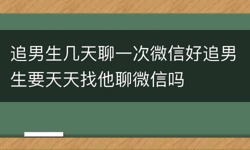 追男生几天聊一次微信好追男生要天天找他聊微信吗