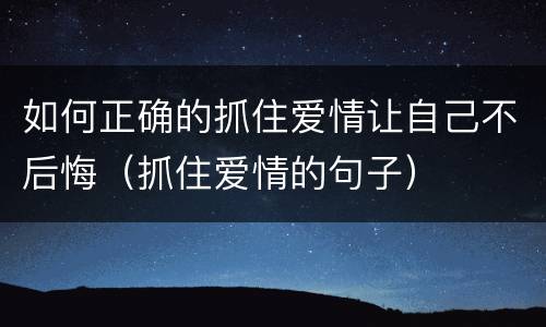 如何正确的抓住爱情让自己不后悔（抓住爱情的句子）