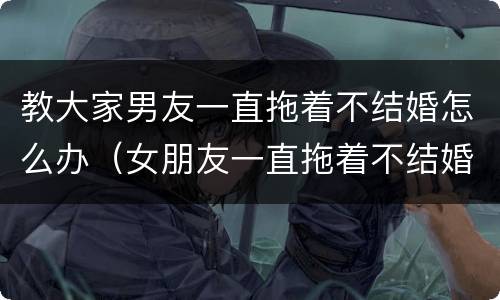 教大家男友一直拖着不结婚怎么办（女朋友一直拖着不结婚我该怎么办）