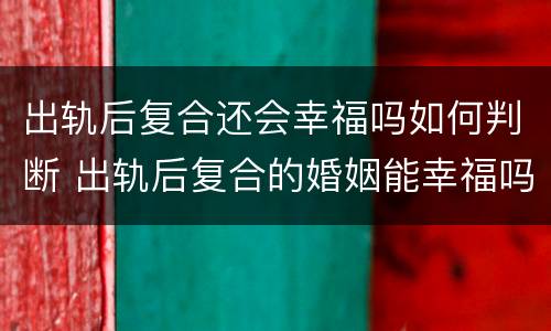 出轨后复合还会幸福吗如何判断 出轨后复合的婚姻能幸福吗