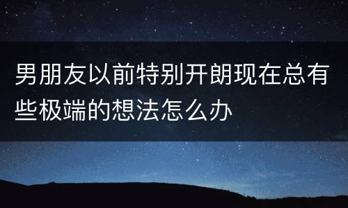 男朋友以前特别开朗现在总有些极端的想法怎么办