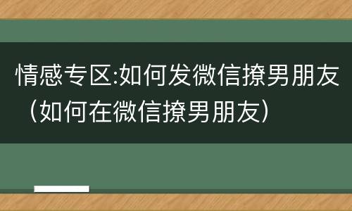 情感专区:如何发微信撩男朋友（如何在微信撩男朋友）