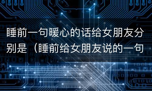 睡前一句暖心的话给女朋友分别是（睡前给女朋友说的一句话）