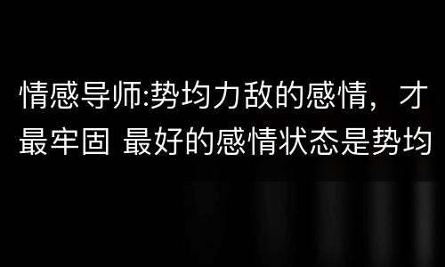 情感导师:势均力敌的感情，才最牢固 最好的感情状态是势均力敌