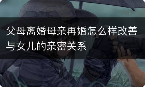 父母离婚母亲再婚怎么样改善与女儿的亲密关系