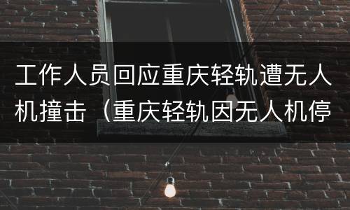 工作人员回应重庆轻轨遭无人机撞击（重庆轻轨因无人机停运事件）