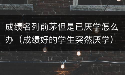 成绩名列前茅但是已厌学怎么办（成绩好的学生突然厌学）