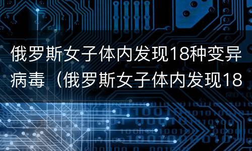 俄罗斯女子体内发现18种变异病毒（俄罗斯女子体内发现18种变异新冠病毒）
