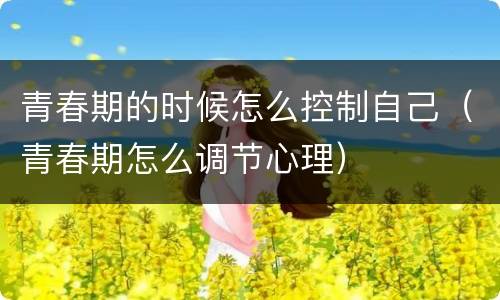青春期的时候怎么控制自己（青春期怎么调节心理）