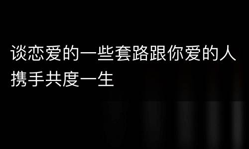 谈恋爱的一些套路跟你爱的人携手共度一生