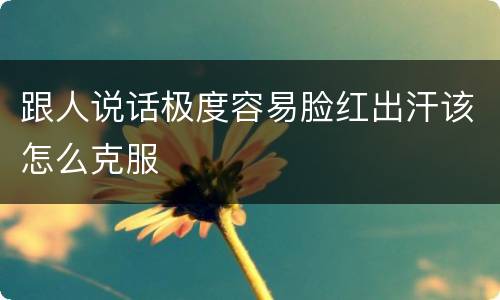 跟人说话极度容易脸红出汗该怎么克服