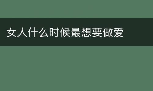 女人什么时候最想要做爱
