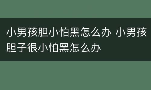 小男孩胆小怕黑怎么办 小男孩胆子很小怕黑怎么办
