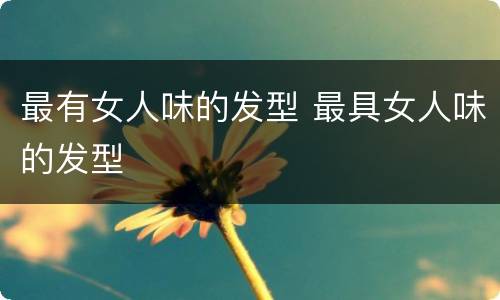 最有女人味的发型 最具女人味的发型