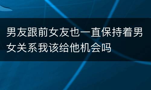 男友跟前女友也一直保持着男女关系我该给他机会吗