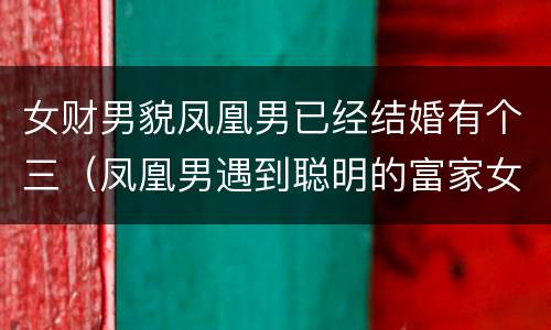女财男貌凤凰男已经结婚有个三（凤凰男遇到聪明的富家女）