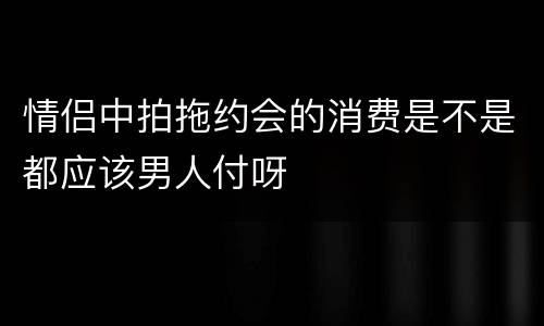 情侣中拍拖约会的消费是不是都应该男人付呀