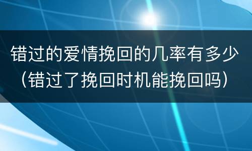 错过的爱情挽回的几率有多少（错过了挽回时机能挽回吗）
