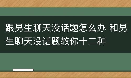 跟男生聊天没话题怎么办 和男生聊天没话题教你十二种