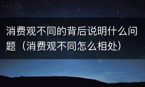 消费观不同的背后说明什么问题（消费观不同怎么相处）
