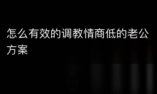 怎么有效的调教情商低的老公方案