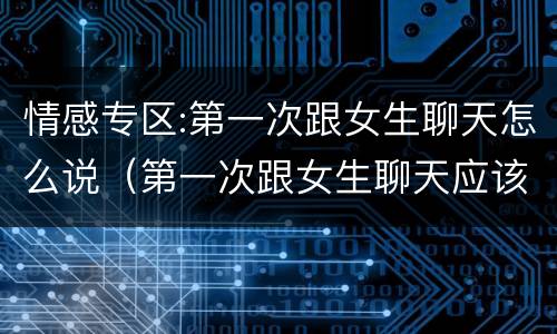 情感专区:第一次跟女生聊天怎么说（第一次跟女生聊天应该说些什么）