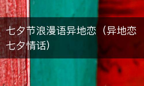 七夕节浪漫语异地恋（异地恋七夕情话）