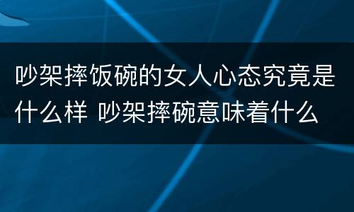 吵架摔饭碗的女人心态究竟是什么样 吵架摔碗意味着什么