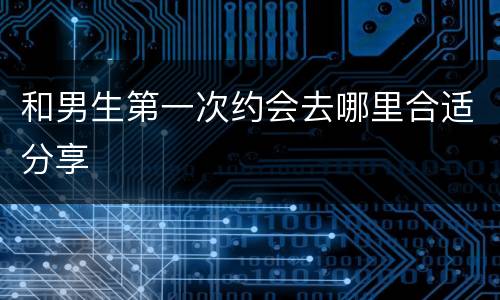 和男生第一次约会去哪里合适分享