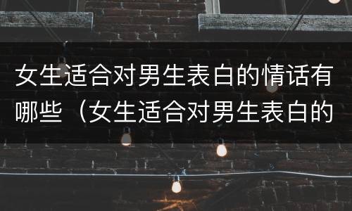 女生适合对男生表白的情话有哪些（女生适合对男生表白的情话有哪些句子）