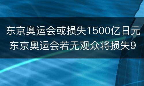 东京奥运会或损失1500亿日元 东京奥运会若无观众将损失900亿日元